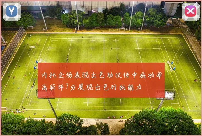 内托全场表现出色助攻传中成功率高获评7分展现出色对抗能力