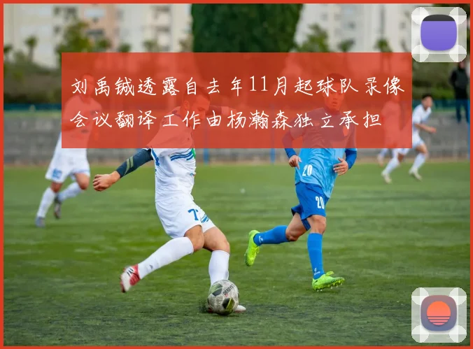 刘禹铖透露自去年11月起球队录像会议翻译工作由杨瀚森独立承担