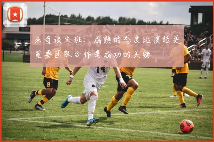 米奇谈文班：成熟的态度比愤怒更重要团队合作是成功的关键