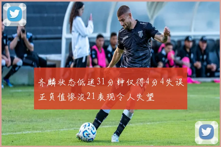 齐麟状态低迷31分钟仅得4分4失误正负值惨淡21表现令人失望