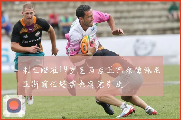 米兰瞄准19岁皇马后卫巴尔德佩尼亚斯前任塔雷也有意引进