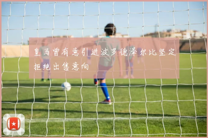 皇马曾有意引进波罗德泽尔比坚定拒绝出售意向