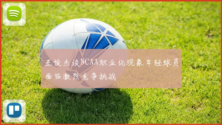 王俊杰谈NCAA职业化现象年轻球员面临激烈竞争挑战