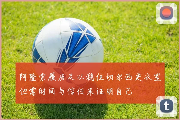 阿隆索履历足以稳住切尔西更衣室但需时间与信任来证明自己
