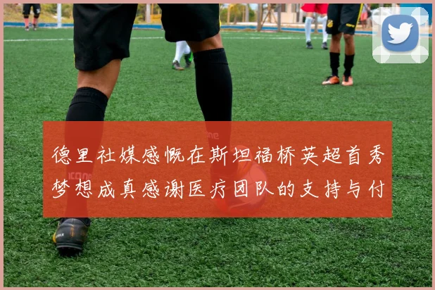 德里社媒感慨在斯坦福桥英超首秀梦想成真感谢医疗团队的支持与付出