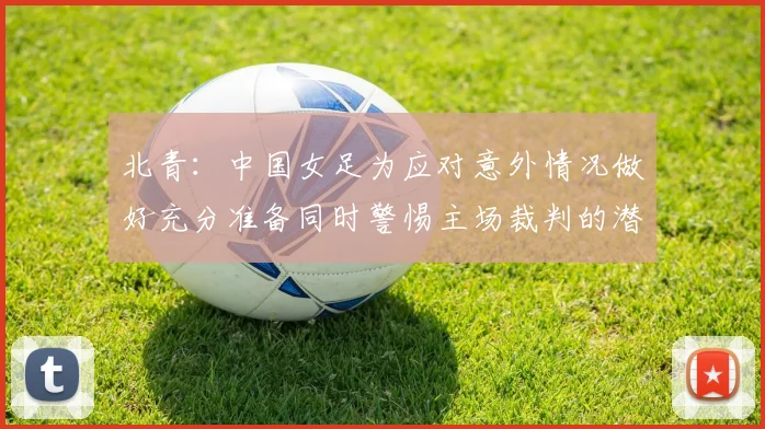 北青：中国女足为应对意外情况做好充分准备同时警惕主场裁判的潜在影响