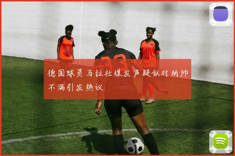 德国球员马拉社媒发声疑似对纳帅不满引发热议