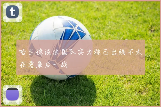 哈兰德谈法国队实力称已出线不太在意最后一战