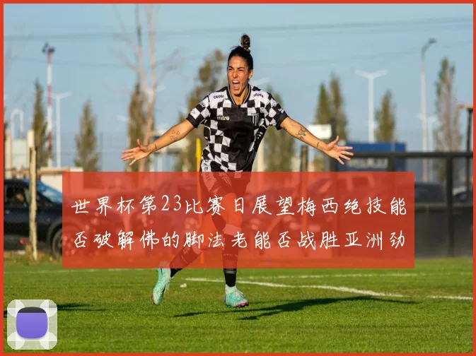 世界杯第23比赛日展望梅西绝技能否破解佛的脚法老能否战胜亚洲劲旅