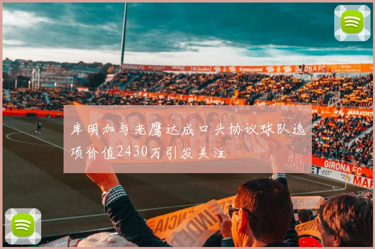 库明加与老鹰达成口头协议球队选项价值2430万引发关注