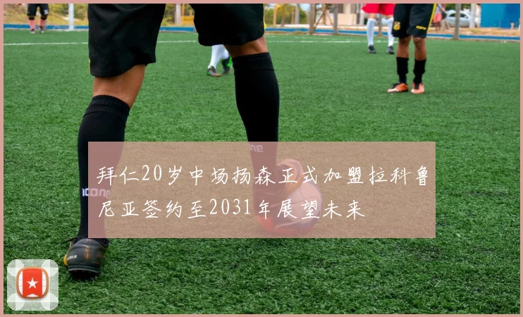 拜仁20岁中场扬森正式加盟拉科鲁尼亚签约至2031年展望未来