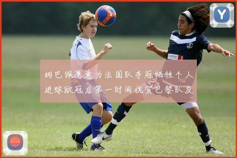 姆巴佩愿意为法国队夺冠牺牲个人进球欧冠后第一时间祝贺巴黎队友