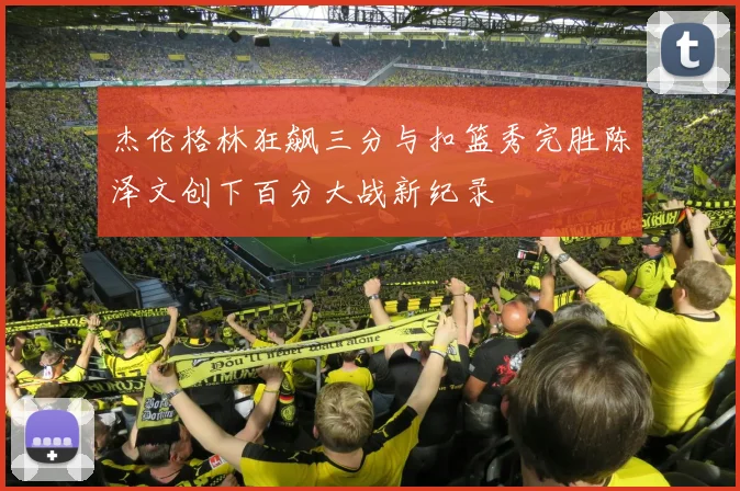 杰伦格林狂飙三分与扣篮秀完胜陈泽文创下百分大战新纪录
