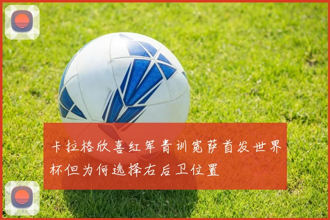 卡拉格欣喜红军青训宽萨首发世界杯但为何选择右后卫位置