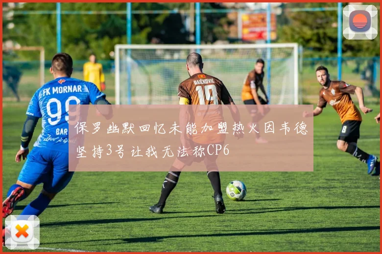 保罗幽默回忆未能加盟热火因韦德坚持3号让我无法称CP6