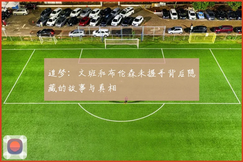 追梦：文班和布伦森未握手背后隐藏的故事与真相