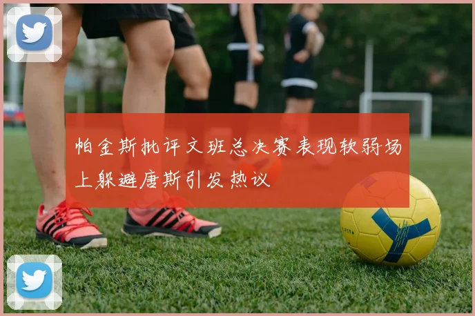 帕金斯批评文班总决赛表现软弱场上躲避唐斯引发热议