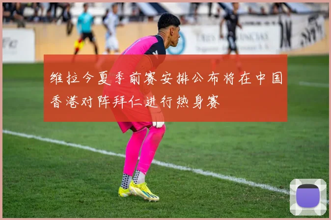 维拉今夏季前赛安排公布将在中国香港对阵拜仁进行热身赛