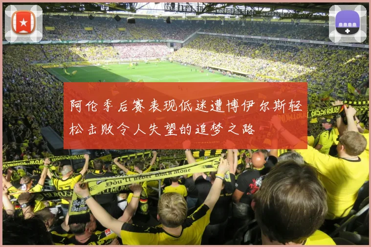 阿伦季后赛表现低迷遭博伊尔斯轻松击败令人失望的追梦之路