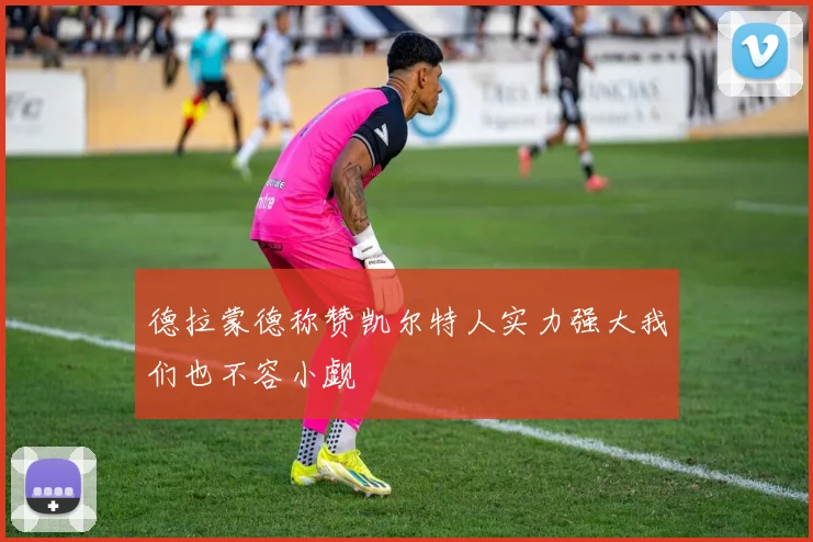 德拉蒙德称赞凯尔特人实力强大我们也不容小觑