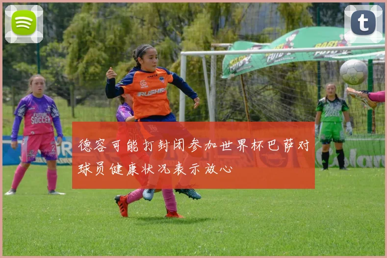 德容可能打封闭参加世界杯巴萨对球员健康状况表示放心