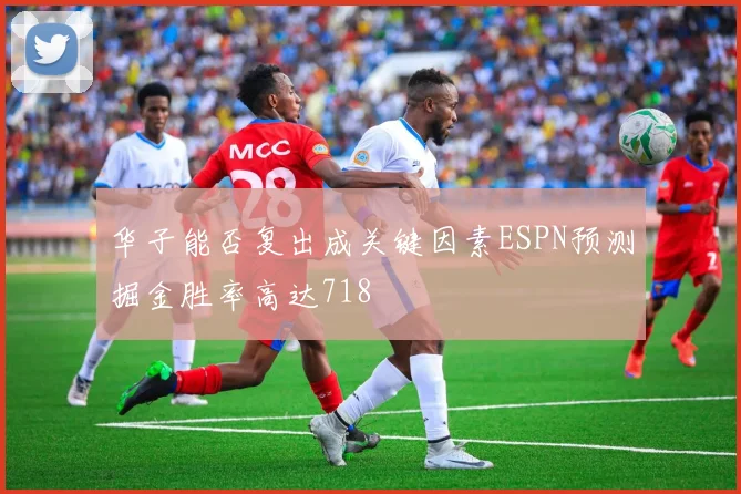 华子能否复出成关键因素ESPN预测掘金胜率高达718