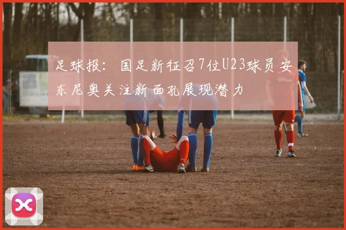 足球报：国足新征召7位U23球员安东尼奥关注新面孔展现潜力