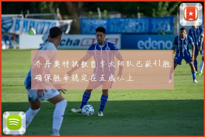 乔丹奥特执教首季太阳队已获41胜确保胜率稳定在五成以上