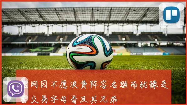 篮网因不愿浪费阵容名额而犹豫是否交易字母哥及其兄弟
