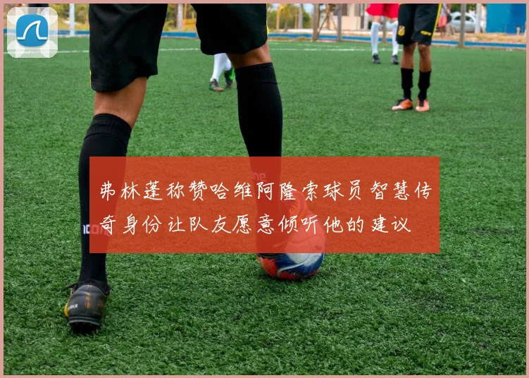 弗林蓬称赞哈维阿隆索球员智慧传奇身份让队友愿意倾听他的建议