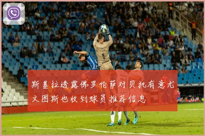斯基拉透露佛罗伦萨对贝托有意尤文图斯也收到球员推荐信息