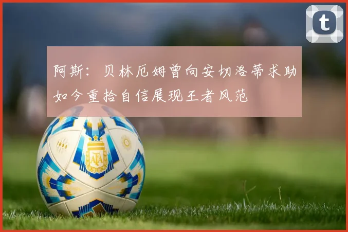 阿斯：贝林厄姆曾向安切洛蒂求助如今重拾自信展现王者风范