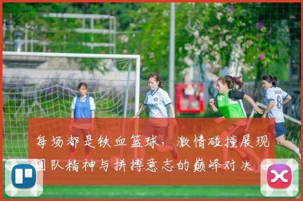 每场都是铁血篮球，激情碰撞展现团队精神与拼搏意志的巅峰对决