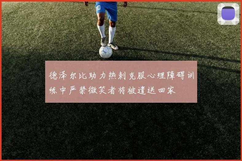 德泽尔比助力热刺克服心理障碍训练中严禁微笑者将被遣送回家