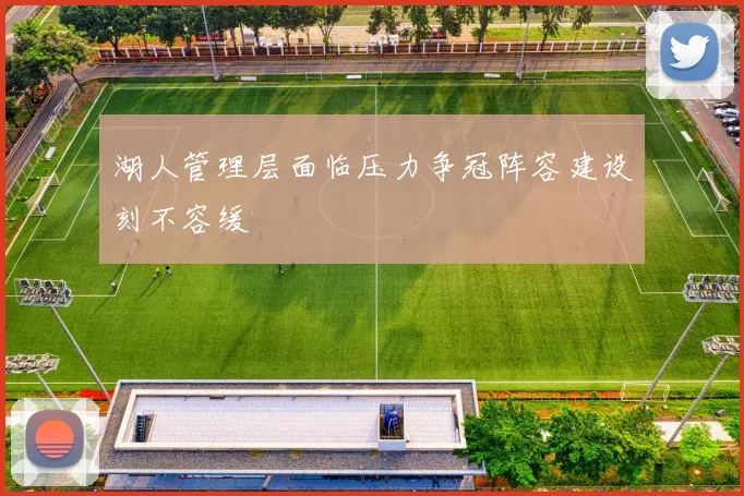 湖人管理层面临压力争冠阵容建设刻不容缓