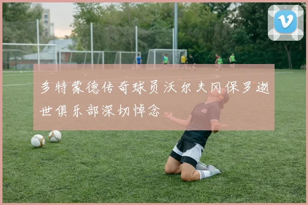 多特蒙德传奇球员沃尔夫冈保罗逝世俱乐部深切悼念