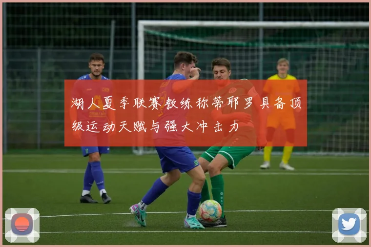 湖人夏季联赛教练称蒂耶罗具备顶级运动天赋与强大冲击力