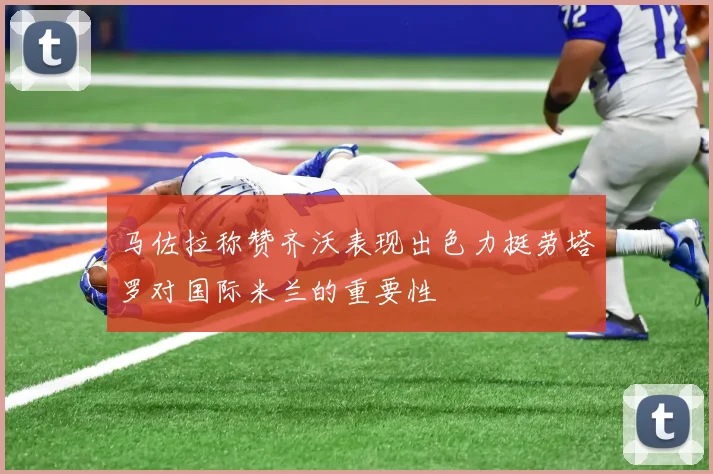 马佐拉称赞齐沃表现出色力挺劳塔罗对国际米兰的重要性