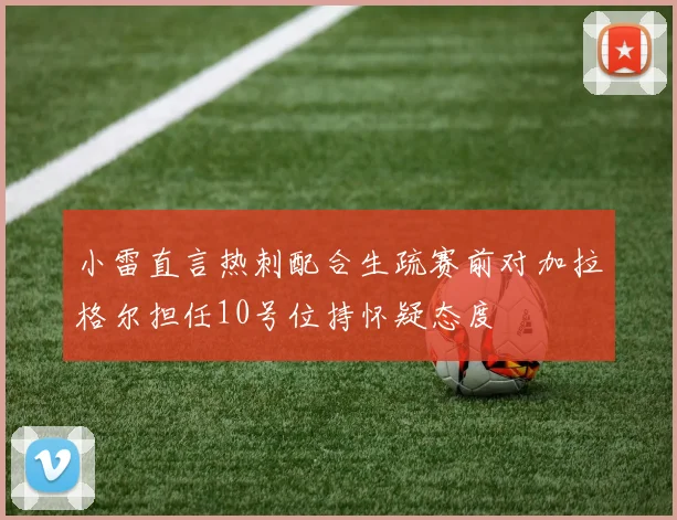 小雷直言热刺配合生疏赛前对加拉格尔担任10号位持怀疑态度