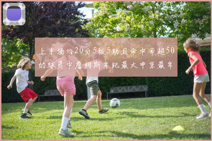 上季场均20分5板5助且命中率超50的球员中詹姆斯年纪最大申京最年轻