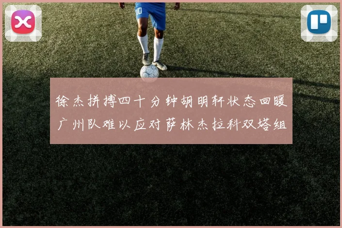 徐杰拼搏四十分钟胡明轩状态回暖广州队难以应对萨林杰拉科双塔组合
