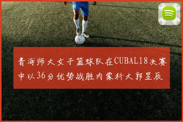 青海师大女子篮球队在CUBAL18决赛中以36分优势战胜内蒙科大郭昱辰表现出色